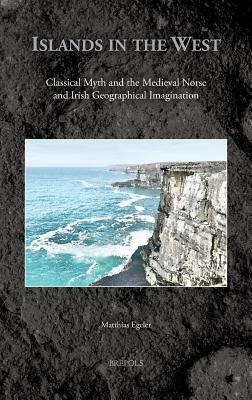 Islands in the West: Classical Myth and the Medieval Norse and Irish Geographical Imagination by Matthias Egeler