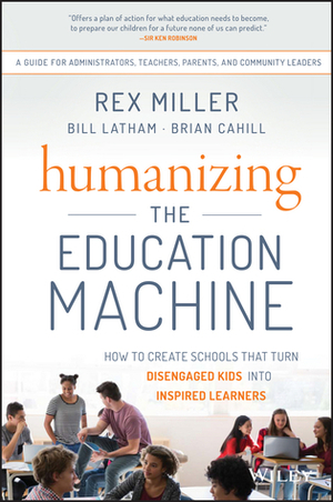Humanizing the Education Machine: How to Create Schools That Turn Disengaged Kids Into Inspired Learners by Bill Latham, Rex Miller, Brian Cahill
