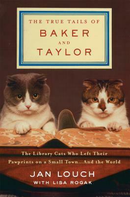 The True Tails of Baker and Taylor: The Library Cats Who Left Their Pawprints on a Small Town . . . and the World by Lisa Rogak, Jan Louch
