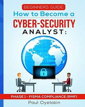 Beginners Guide: How to Become a Cyber-Security Analyst: Phase 1 - FISMA Compliance (RMF) by Paul Oyelakin