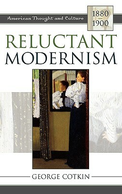 Reluctant Modernism: American Thought and Culture, 1880-1900 by George Cotkin