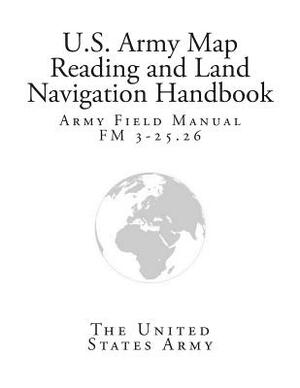 Army Field Manual FM 3-25.26 (U.S. Army Map Reading and Land Navigation Handbook) by The United States Army