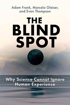 The Blind Spot: Why Science Cannot Ignore Human Experience by Adam Frank, Evan Thompson, Marcelo Gleiser