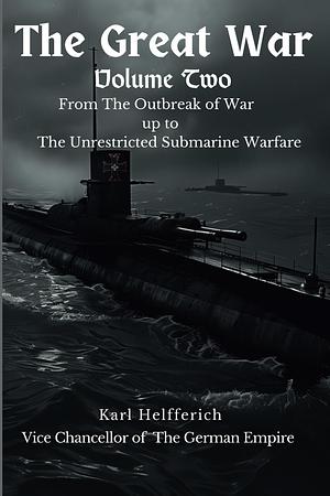 THE GREAT WAR: From the Outbreak of War up to the Unrestricted Submarine Warfare by Karl Helfferich