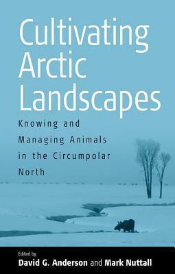 Cultivating Arctic Landscapes: Knowing and Managing Animals in the Circumpolar North by 