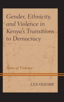 Gender, Ethnicity, and Violence in Kenya's Transitions to Democracy: States of Violence by Lyn Ossome