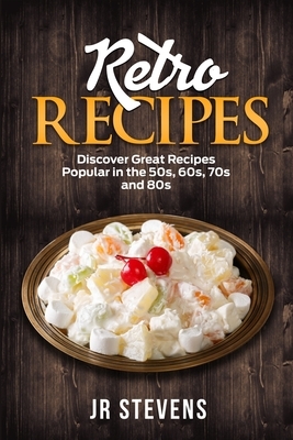 Retro Recipes: Discover Great Recipes Popular in the 50s, 60s, 70s and 80s by Jr. Stevens