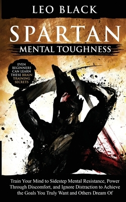 Spartan Mental Toughness: Train Your Mind to Sidestep Mental Resistance, Power Through Discomfort, and Ignore Distraction to Achieve the Goals Y by Leo Black