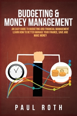 Budgeting and Money Management: An Easy Guide to Budgeting and Financial Management Learn How to Better Manage Your Finance, Save and Make Money by Paul Roth