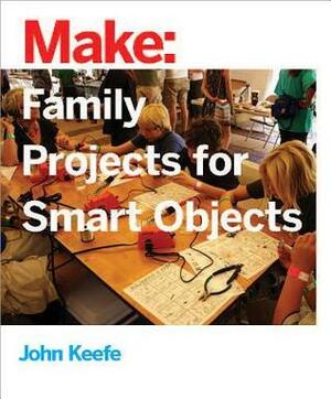 Family Projects for Smart Objects: Tabletop Projects That Respond to Your World by John Keefe