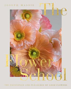 The Flower School: The Principles and Pleasures of Good Flowers by Joseph Massie