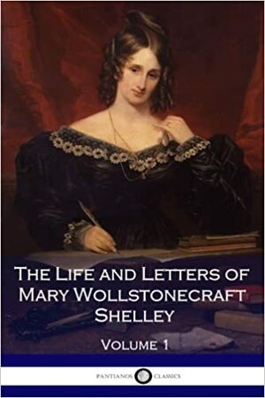 The Life and Letters of Mary Wollstonecraft Shelley, Volume 1 by Florence A. Thomas Marshall, Mary Shelley