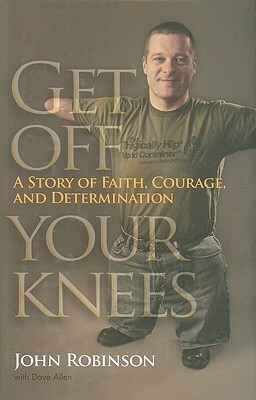 Get Off Your Knees: A Story of Faith, Courage, and Determination by Dave Allen, John Robinson