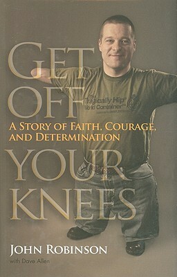 Get Off Your Knees: A Story of Faith, Courage, and Determination by John Robinson, Dave Allen