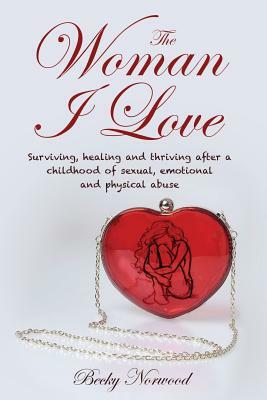 The Woman I Love: Surviving, Healing and Thriving After a Childhood of Sexual, Emotional and Physical Abuse by Becky Norwood