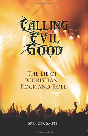 Calling Evil Good: The Lie of "Christian" Rock and Roll by Spencer Smith