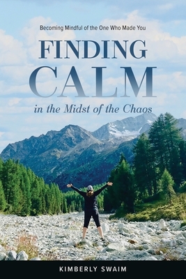 Finding Calm in the Midst of the Chaos: Becoming Mindful of the One Who Made You by Kimberly Jane Swaim