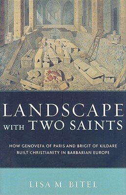 Landscape with Two Saints: How Genovefa of Paris and Bright of Kildare Built Christianity in Barbarian Europe by Lisa M. Bitel