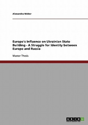 Europe's Influence on Ukrainian State Building - A Struggle for Identity between Europe and Russia by Alexandra Weber