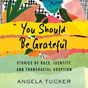 You Should Be Grateful: Stories of Race, Identity, and Transracial Adoption by Angela Tucker