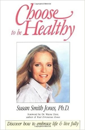 Choose to Be Healthy: Discover How to Embrace Life and Live Fully by Wayne W. Dyer, Susan Smith Jones