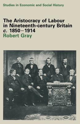 The Aristocracy of Labour in Nineteenth-Century Britain, C. 1850-1900 by Robert Gray