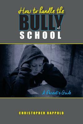 How to Handle the Bully at School: A Parent's Guide by Christopher Rappold