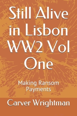 Still Alive in Lisbon WW2 Vol One: Making Ransom Payments by Carver Wrightman