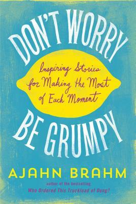 Don't Worry, Be Grumpy: Inspiring Stories for Making the Most of Each Moment by Brahm