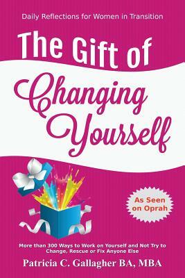 The Gift of Changing Yourself - Daily Reflections for Women in Transition: More Than 300 Ways to Work on Yourself, Live a Peaceful Life, and Not Try t by Patricia C. Gallagher