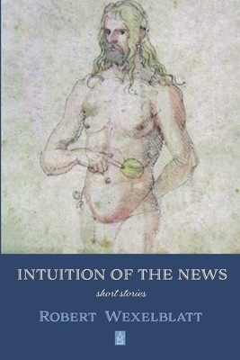 Intuition of the News: Short Stories by Robert Wexelblatt