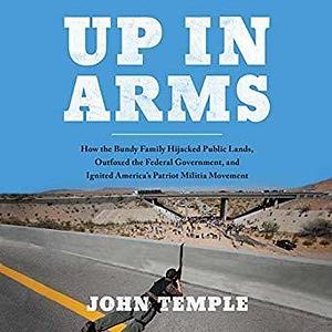 Up in Arms: How the Bundy Family Hijacked Federal Lands, Outfoxed the Federal Government, and Ignited America's Patriot Militia Movement by John Temple, Angelo Di Loreto