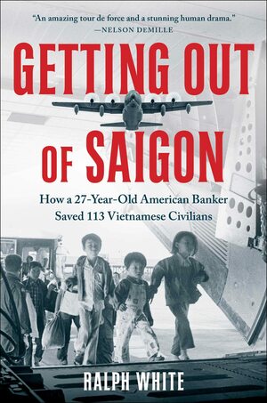 Getting Out of Saigon: How a 27-Year-Old Banker Saved 113 Vietnamese Civilians by Ralph White