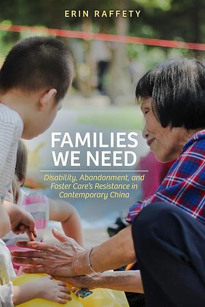 Families We Need: Disability, Abandonment, and Foster Care’s Resistance in Contemporary China by Erin Raffety
