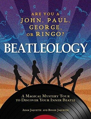 Beatleology: A Magical Mystery Tour to Discover Your Inner Beatle by Adam Jaquette, Roger Jaquette