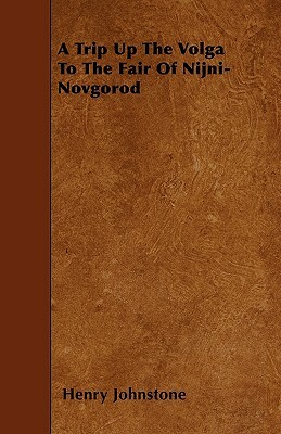 A Trip Up The Volga To The Fair Of Nijni-Novgorod by Henry Johnstone