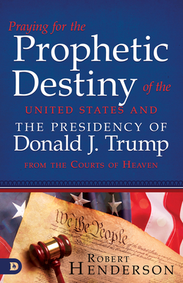 Praying for the Prophetic Destiny of the United States and the Presidency of Donald J. Trump from the Courts of Heaven by Robert Henderson