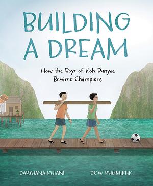 Building a Dream: How the Boys of Koh Panyee Became Champions by Darshana Khiani