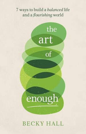 The Art of Enough: 7 ways to build a balanced life and a flourishing world by Becky Hall