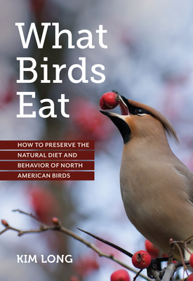 What Birds Eat: How to Preserve the Natural Diet and Behavior of North American Birds by Kim Long