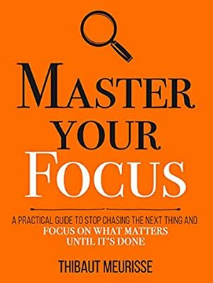 Master Your Focus: A Practical Guide to Stop Chasing the Next Thing and Focus on What Matters Until It's Done (Mastery Series Book 3) by Thibaut Meurisse