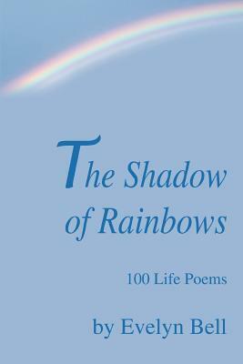 The Shadow of Rainbows: 100 Life Poems by Evelyn Bell