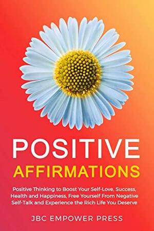 Positive Affirmations: Positive Thinking to Boost Your Self-Love, Success, Health and Happiness, Free Yourself From Negative Self-Talk and Experience the Rich Life You Deserve by JBC Empower Press