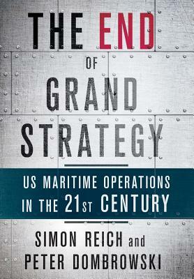 The End of Grand Strategy: Us Maritime Operations in the Twenty-First Century by Peter Dombrowski, Simon Reich