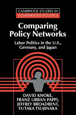 Comparing Policy Networks: Labor Politics in the U.S., Germany, and Japan by David Knoke