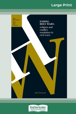 Ending Holy Wars: Religion and Conflict Resolution in Civil Wars (16pt Large Print Edition) by Isak Svensson