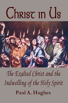 Christ in Us: The Exalted Christ and the Indwelling of the Holy Spirit by Paul Hughes