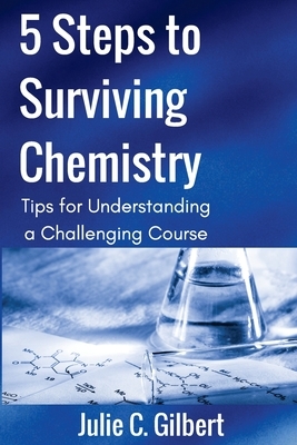 5 Steps to Surviving Chemistry: Tips for Understanding a Challenging Course by Julie C. Gilbert