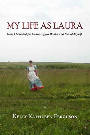 My Life as Laura: How I Searched for Laura Ingalls Wilder and Found Myself by Kelly Kathleen Ferguson