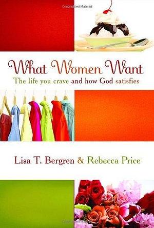 What Women Want: The Life You Crave and How God Satisfies by Lisa Tawn Bergren, Lisa Tawn Bergren